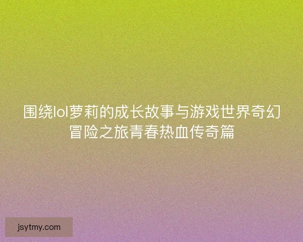 围绕lol萝莉的成长故事与游戏世界奇幻冒险之旅青春热血传奇篇