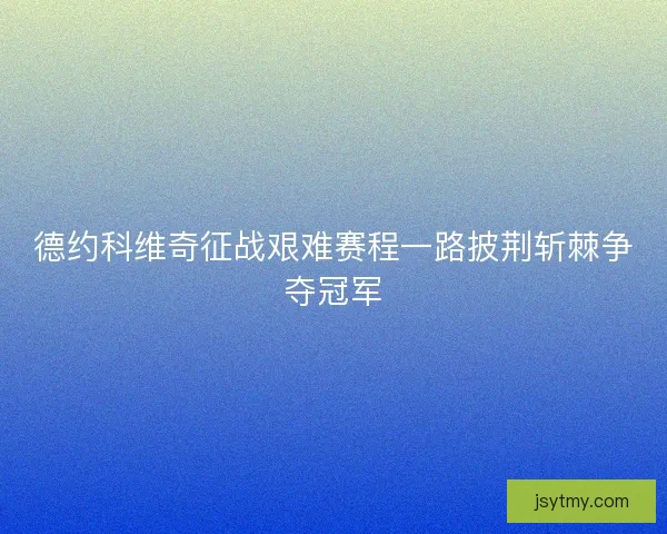 德约科维奇征战艰难赛程一路披荆斩棘争夺冠军