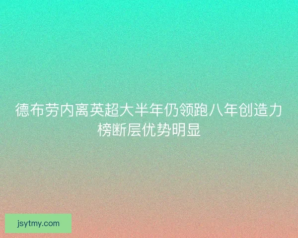 德布劳内离英超大半年仍领跑八年创造力榜断层优势明显