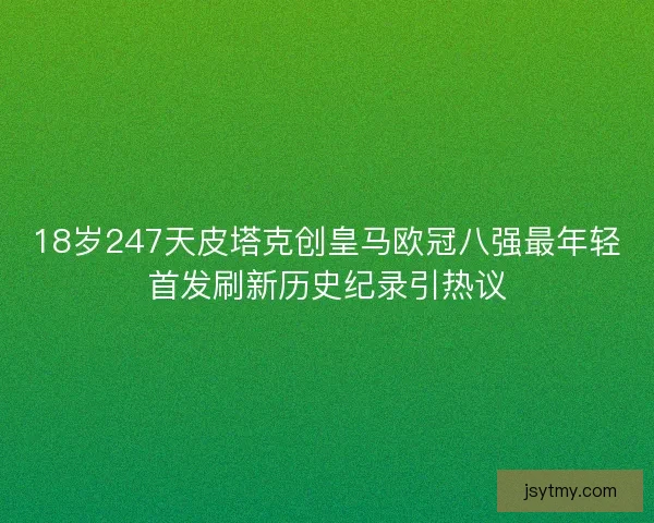 18岁247天皮塔克创皇马欧冠八强最年轻首发刷新历史纪录引热议 18岁247天皮塔克创皇马欧冠八强最年轻首发刷新历史纪录引热议