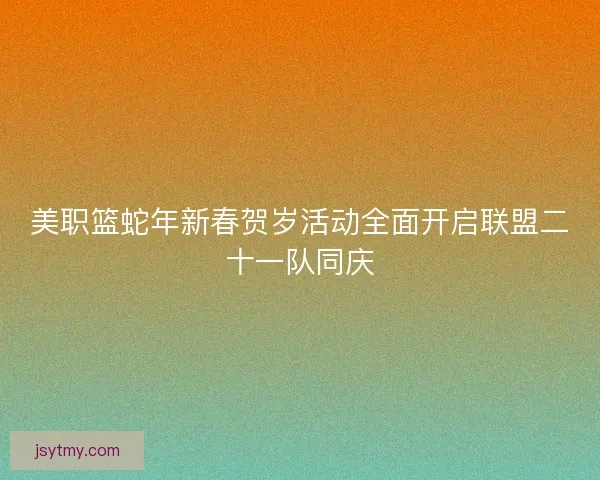 美职篮蛇年新春贺岁活动全面开启联盟二十一队同庆 美职篮蛇年新春贺岁活动全面开启联盟二十一队同庆