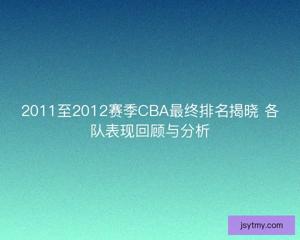 2011至2012赛季CBA最终排名揭晓 各队表现回顾与分析 2011至2012赛季CBA最终排名揭晓 各队表现回顾与分析