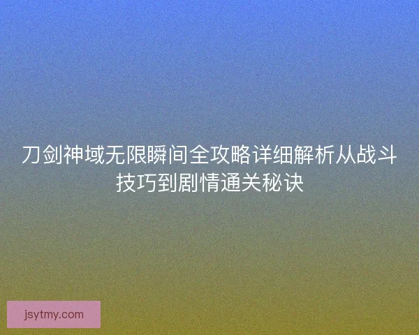 刀剑神域无限瞬间全攻略详细解析从战斗技巧到剧情通关秘诀 刀剑神域无限瞬间全攻略详细解析从战斗技巧到剧情通关秘诀