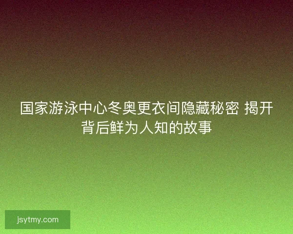 国家游泳中心冬奥更衣间隐藏秘密 揭开背后鲜为人知的故事