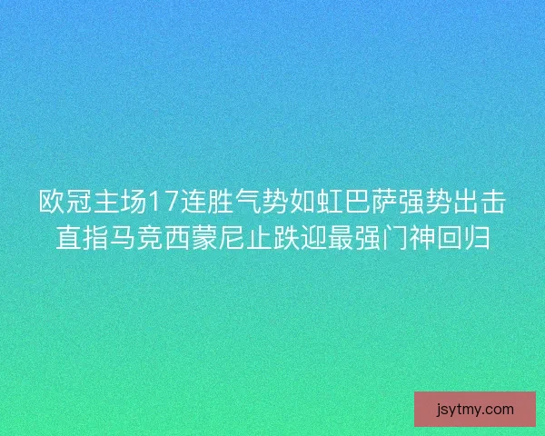 欧冠主场17连胜气势如虹巴萨强势出击直指马竞西蒙尼止跌迎最强门神回归