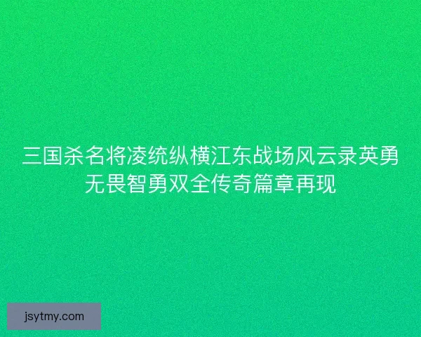 三国杀名将凌统纵横江东战场风云录英勇无畏智勇双全传奇篇章再现