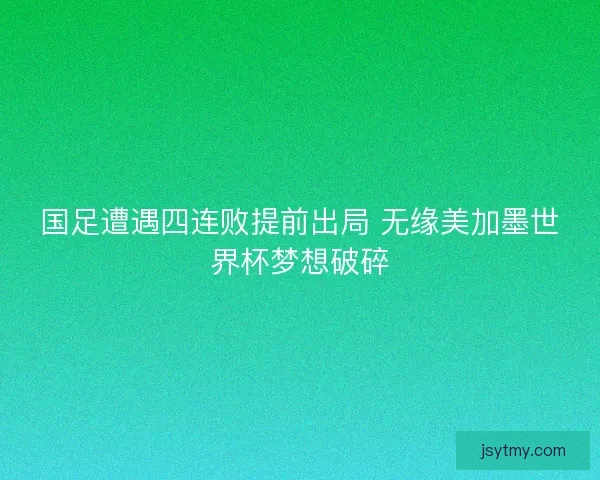 国足遭遇四连败提前出局 无缘美加墨世界杯梦想破碎