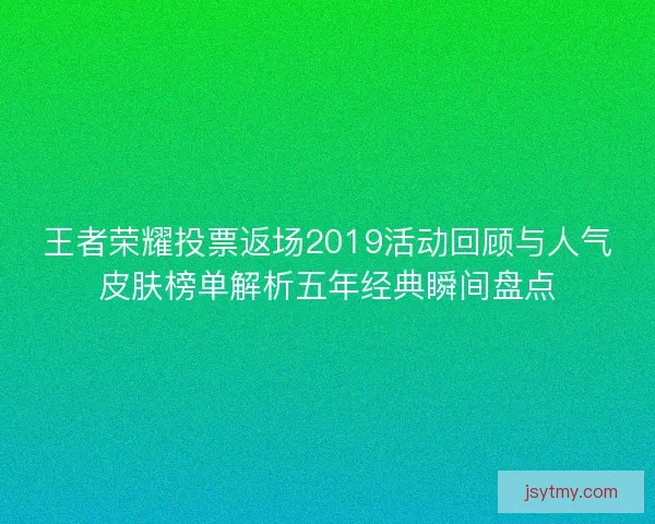 王者荣耀投票返场2019活动回顾与人气皮肤榜单解析五年经典瞬间盘点