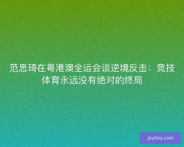范思琦在粤港澳全运会谈逆境反击:竞技体育永远没有绝对的终局 范思琦在粤港澳全运会谈逆境反击:竞技体育永远没有绝对的终局