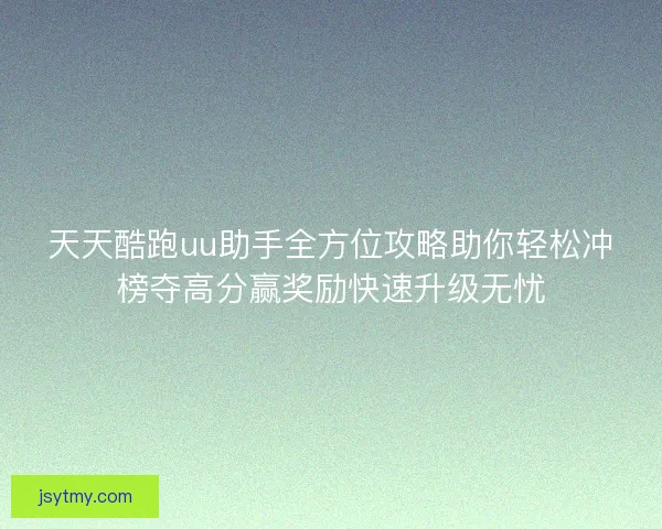 天天酷跑uu助手全方位攻略助你轻松冲榜夺高分赢奖励快速升级无忧 天天酷跑uu助手全方位攻略助你轻松冲榜夺高分赢奖励快速升级无忧