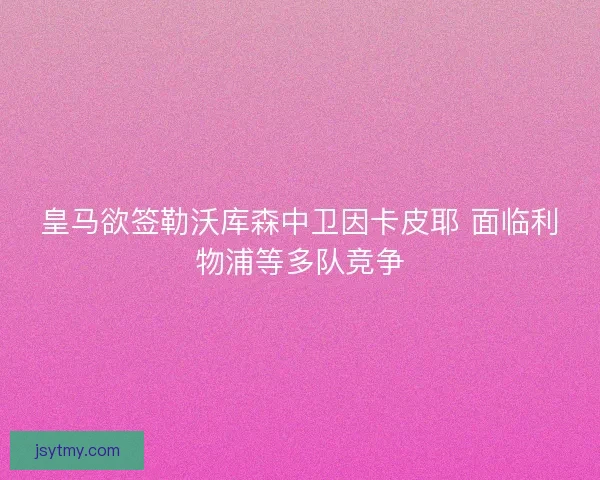 皇马欲签勒沃库森中卫因卡皮耶 面临利物浦等多队竞争