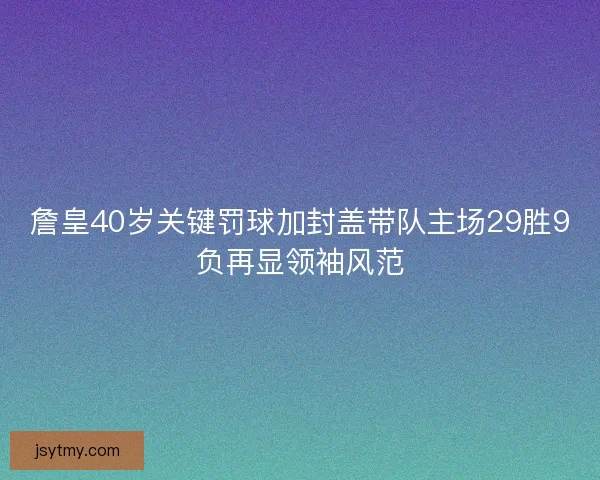 詹皇40岁关键罚球加封盖带队主场29胜9负再显领袖风范