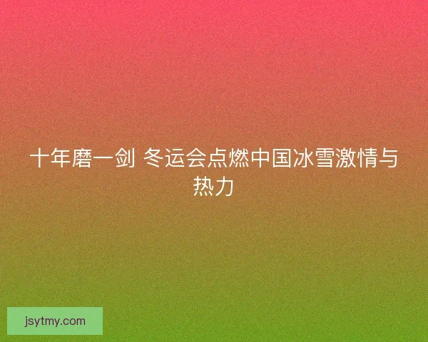 十年磨一剑 冬运会点燃中国冰雪激情与热力