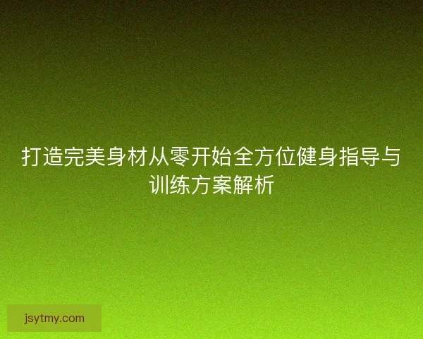 打造完美身材从零开始全方位健身指导与训练方案解析