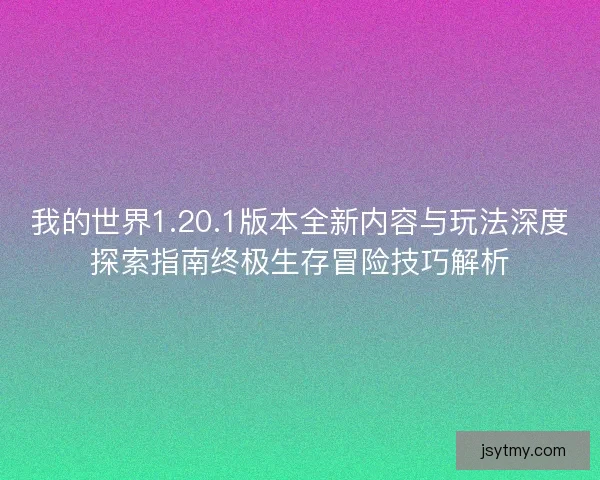 我的世界1.20.1版本全新内容与玩法深度探索指南终极生存冒险技巧解析
