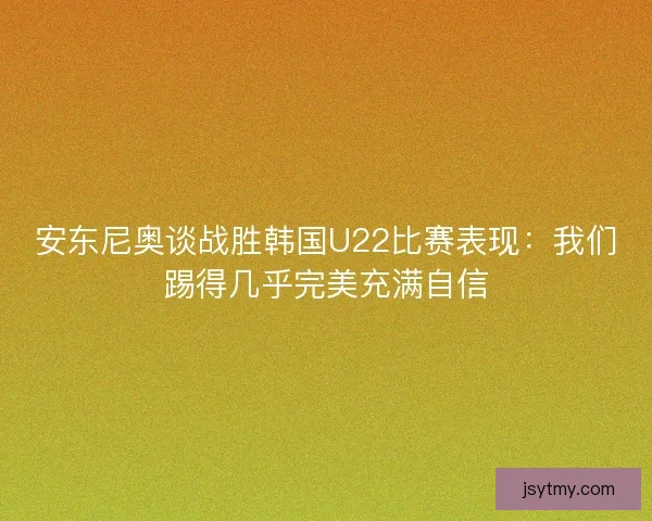 安东尼奥谈战胜韩国U22比赛表现:我们踢得几乎完美充满自信 安东尼奥谈战胜韩国U22比赛表现:我们踢得几乎完美充满自信