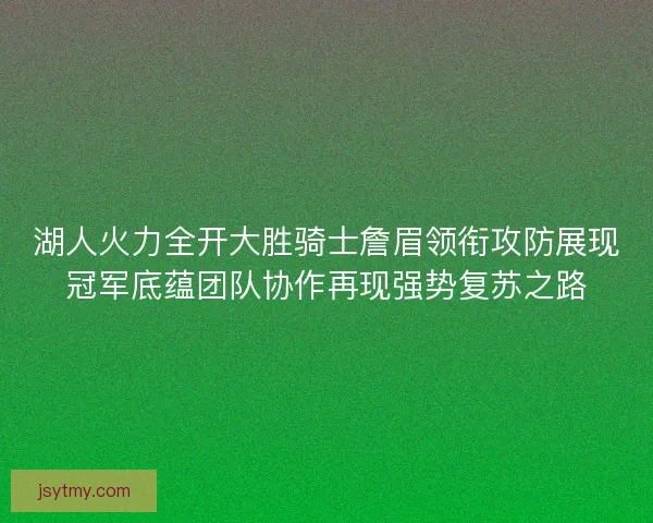 湖人火力全开大胜骑士詹眉领衔攻防展现冠军底蕴团队协作再现强势复苏之路 湖人火力全开大胜骑士詹眉领衔攻防展现冠军底蕴团队协作再现强势复苏之路